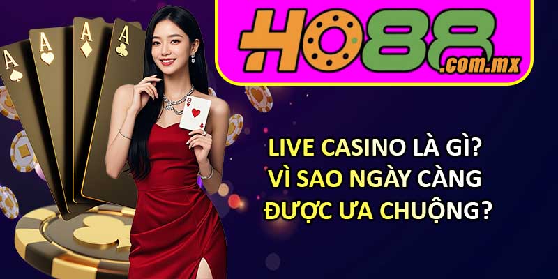 Live Casino là gì? Vì sao ngày càng được ưa chuộng?